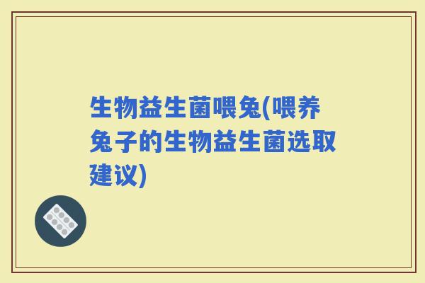 生物益生菌喂兔(喂养兔子的生物益生菌选取建议)
