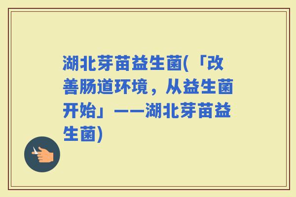 湖北芽苗益生菌(「改善肠道环境，从益生菌开始」——湖北芽苗益生菌)