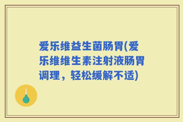 爱乐维益生菌肠胃(爱乐维维生素注射液肠胃调理，轻松缓解不适)
