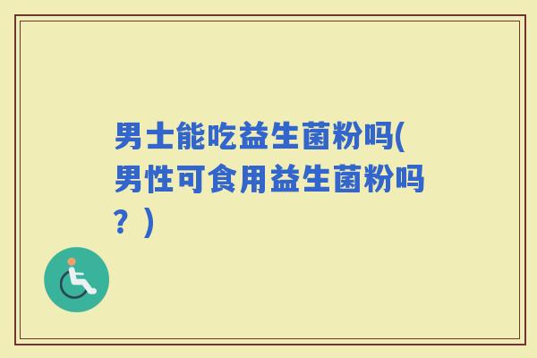 男士能吃益生菌粉吗(男性可食用益生菌粉吗？)
