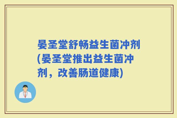 晏圣堂舒畅益生菌冲剂(晏圣堂推出益生菌冲剂，改善肠道健康)