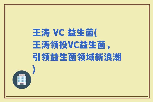王涛 VC 益生菌(王涛领投VC益生菌，引领益生菌领域新浪潮)