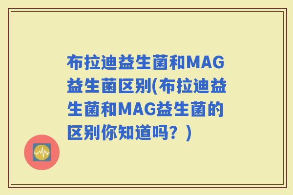 布拉迪益生菌和MAG益生菌区别(布拉迪益生菌和MAG益生菌的区别你知道吗？)