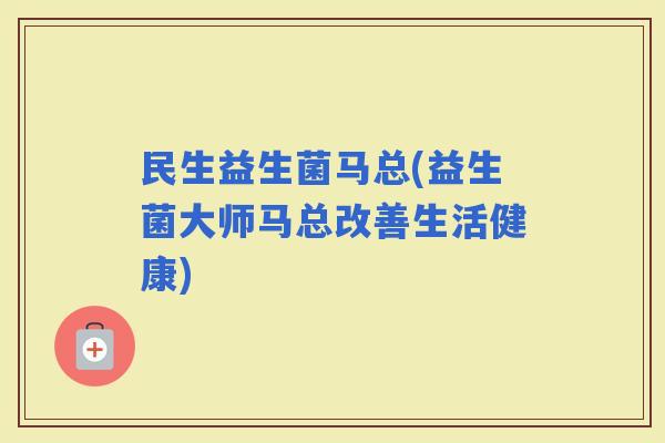 民生益生菌马总(益生菌大师马总改善生活健康)