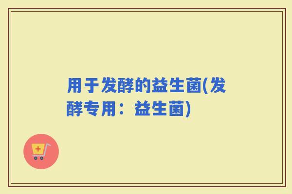 用于发酵的益生菌(发酵专用：益生菌)