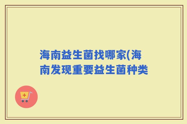 海南益生菌找哪家(海南发现重要益生菌种类