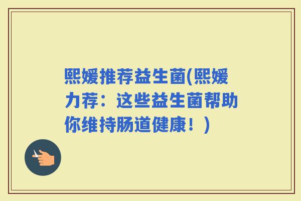 熙媛推荐益生菌(熙媛力荐：这些益生菌帮助你维持肠道健康！)