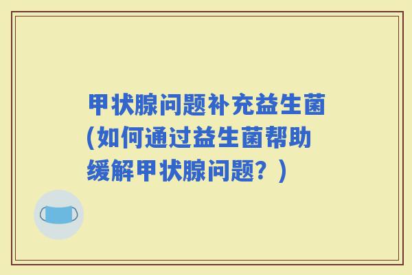 问题补充益生菌(如何通过益生菌帮助缓解问题？)