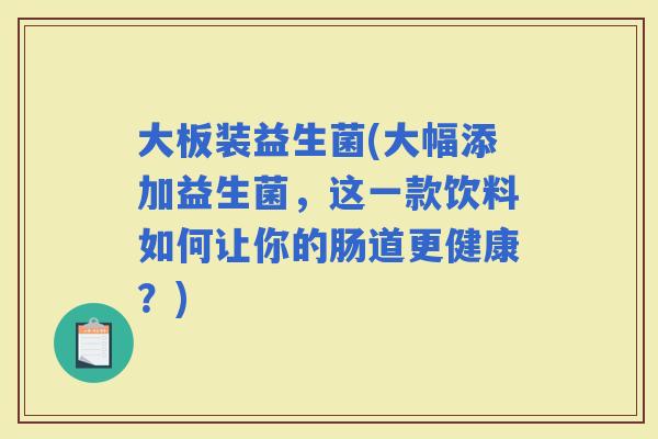 大板装益生菌(大幅添加益生菌，这一款饮料如何让你的肠道更健康？)