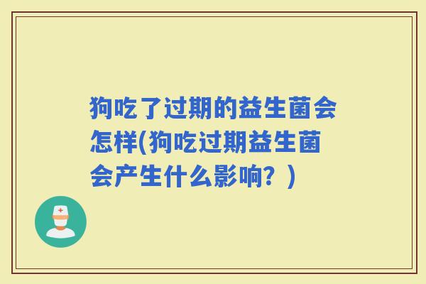狗吃了过期的益生菌会怎样(狗吃过期益生菌会产生什么影响？)