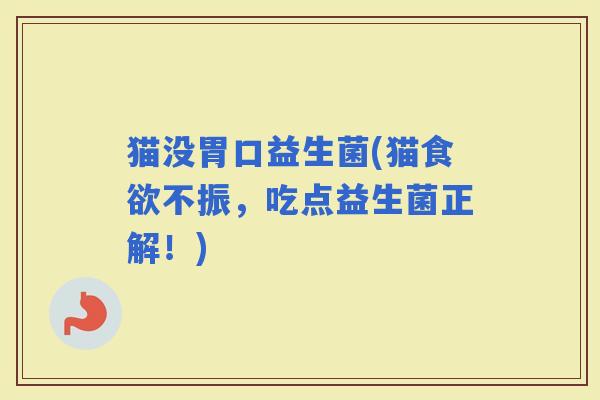 猫没胃口益生菌(猫不振，吃点益生菌正解！)