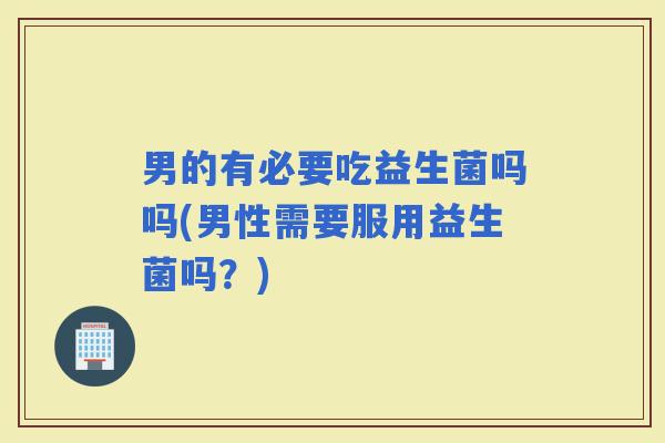 男的有必要吃益生菌吗吗(男性需要服用益生菌吗？)