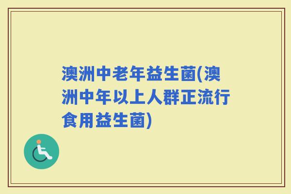 澳洲中老年益生菌(澳洲中年以上人群正流行食用益生菌)