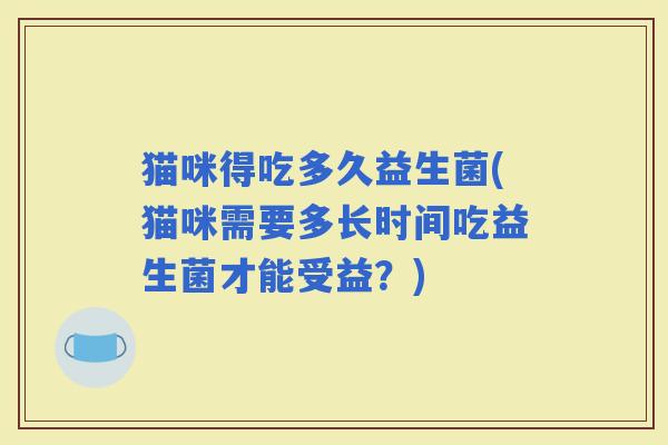 猫咪得吃多久益生菌(猫咪需要多长时间吃益生菌才能受益？)