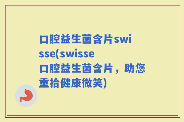 口腔益生菌含片swisse(swisse口腔益生菌含片，助您重拾健康微笑)