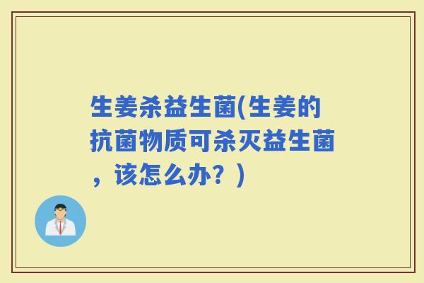 生姜杀益生菌(生姜的物质可杀灭益生菌，该怎么办？)