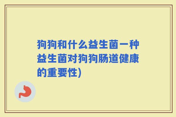 狗狗和什么益生菌一种益生菌对狗狗肠道健康的重要性)