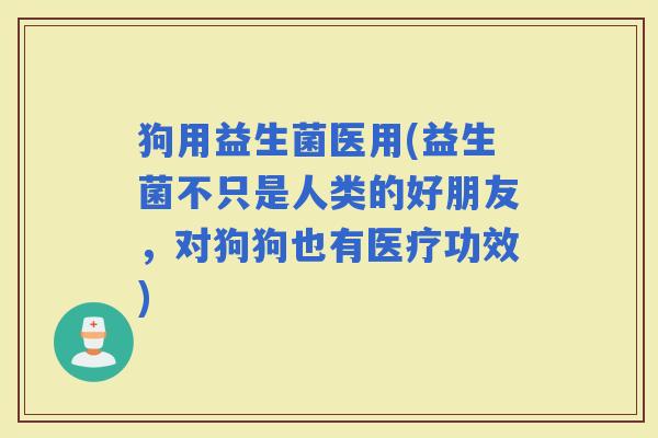 狗用益生菌医用(益生菌不只是人类的好朋友，对狗狗也有医疗功效)