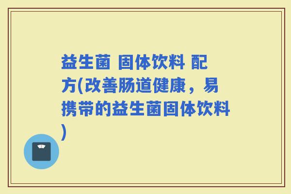 益生菌 固体饮料 配方(改善肠道健康，易携带的益生菌固体饮料)