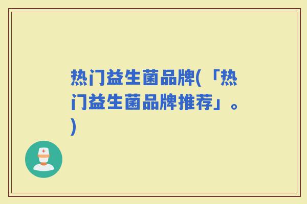 热门益生菌品牌(「热门益生菌品牌推荐」。)