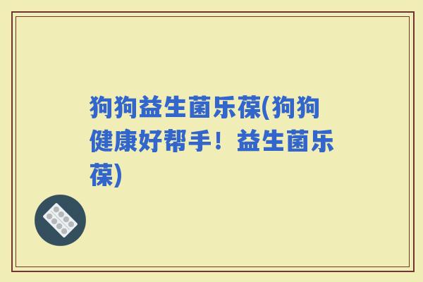 狗狗益生菌乐葆(狗狗健康好帮手！益生菌乐葆)