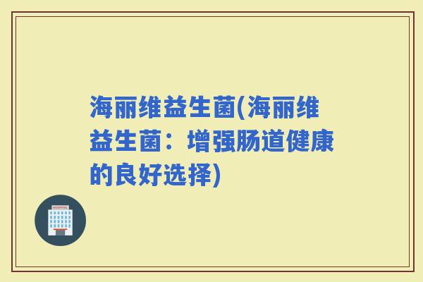 海丽维益生菌(海丽维益生菌：增强肠道健康的良好选择)
