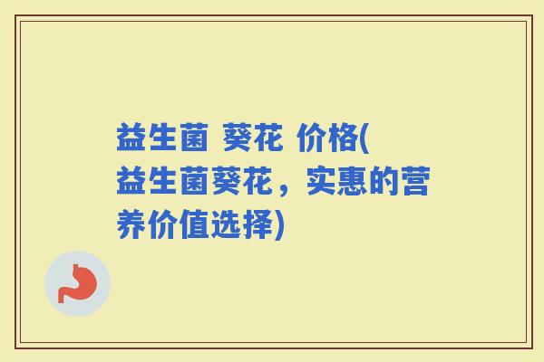 益生菌 葵花 价格(益生菌葵花，实惠的营养价值选择)