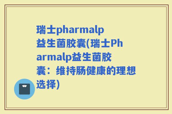 瑞士pharmalp益生菌胶囊(瑞士Pharmalp益生菌胶囊：维持肠健康的理想选择)
