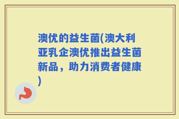 澳优的益生菌(澳大利亚乳企澳优推出益生菌新品，助力消费者健康)