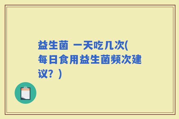 益生菌 一天吃几次(每日食用益生菌频次建议？)