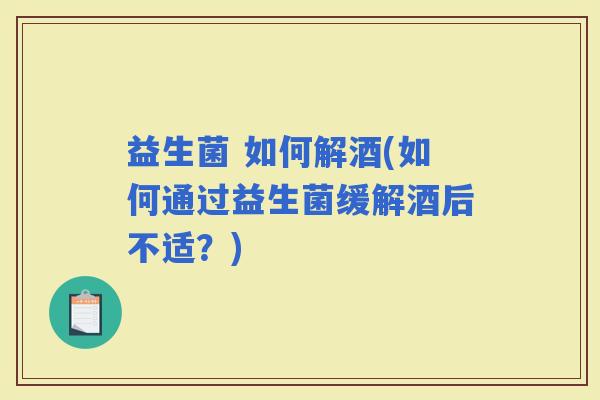 益生菌 如何解酒(如何通过益生菌缓解酒后不适？)