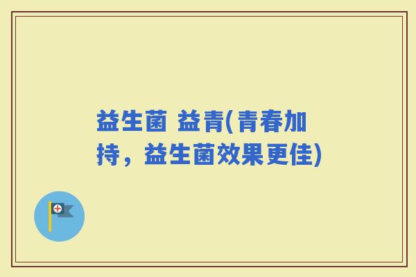 益生菌 益青(青春加持，益生菌效果更佳)