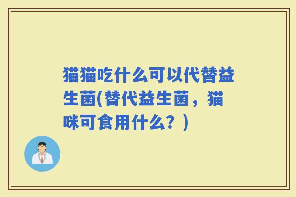 猫猫吃什么可以代替益生菌(替代益生菌，猫咪可食用什么？)