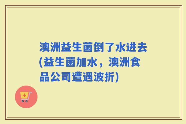 澳洲益生菌倒了水进去(益生菌加水，澳洲食品公司遭遇波折)