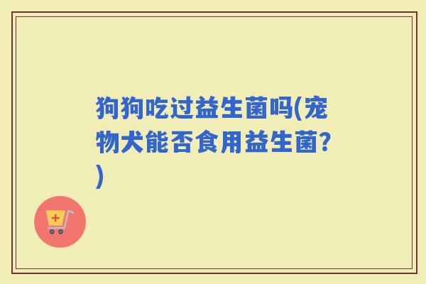 狗狗吃过益生菌吗(宠物犬能否食用益生菌？)