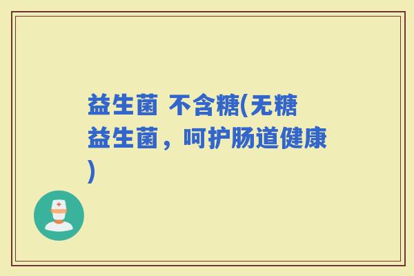 益生菌 不含糖(无糖益生菌，呵护肠道健康)