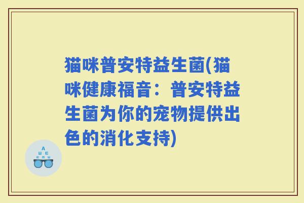 猫咪普安特益生菌(猫咪健康福音：普安特益生菌为你的宠物提供出色的消化支持)