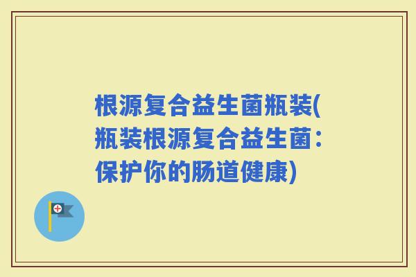 根源复合益生菌瓶装(瓶装根源复合益生菌：保护你的肠道健康)