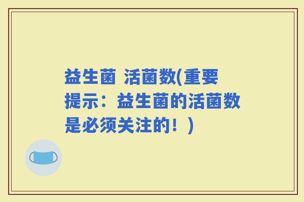 益生菌 活菌数(重要提示：益生菌的活菌数是必须关注的！)