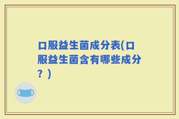 口服益生菌成分表(口服益生菌含有哪些成分？)