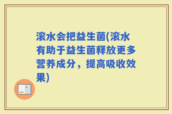 滚水会把益生菌(滚水有助于益生菌释放更多营养成分，提高吸收效果)