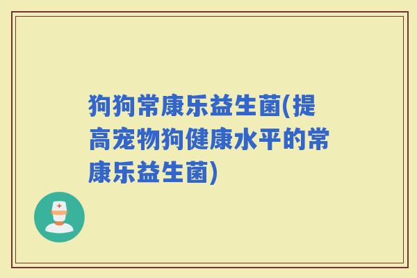 狗狗常康乐益生菌(提高宠物狗健康水平的常康乐益生菌)