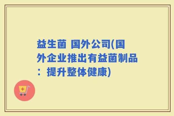 益生菌 国外公司(国外企业推出有益菌制品：提升整体健康)