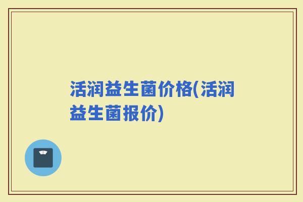 活润益生菌价格(活润益生菌报价)