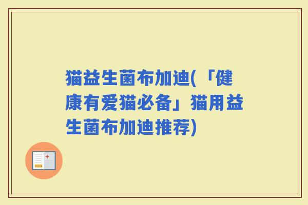 猫益生菌布加迪(「健康有爱猫必备」猫用益生菌布加迪推荐)