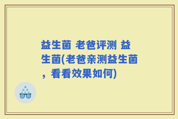 益生菌 老爸评测 益生菌(老爸亲测益生菌，看看效果如何)