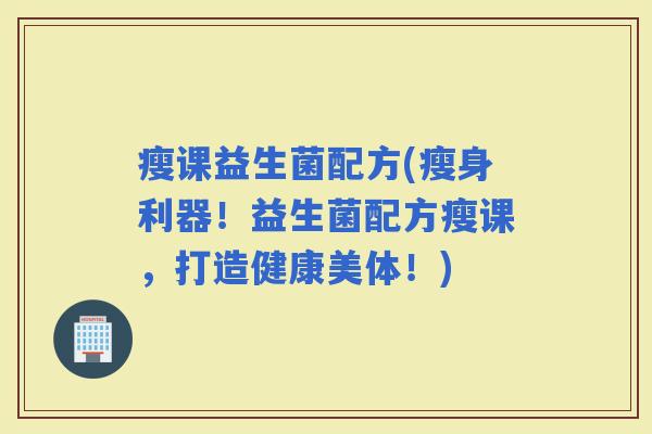 瘦课益生菌配方(瘦身利器！益生菌配方瘦课，打造健康美体！)