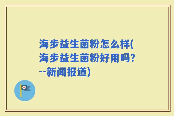 海步益生菌粉怎么样(海步益生菌粉好用吗？--新闻报道)