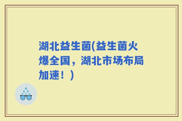 湖北益生菌(益生菌火爆全国，湖北市场布局加速！)