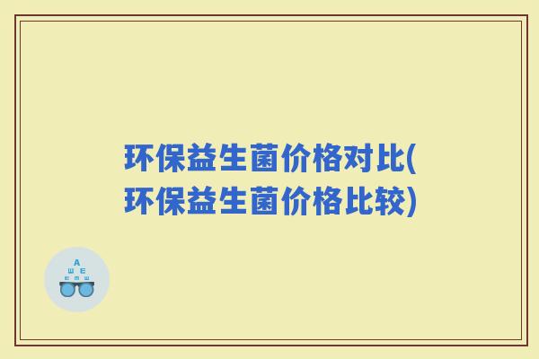 环保益生菌价格对比(环保益生菌价格比较)